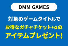 DMM GAMES 対象の複数ゲームタイトルでお得なガチャチケット + αのアイテムプレゼント！