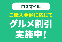 ロスマイル ご購入金額に応じてグルメ割引実施中！